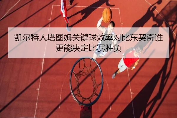 凯尔特人塔图姆关键球效率对比东契奇谁更能决定比赛胜负