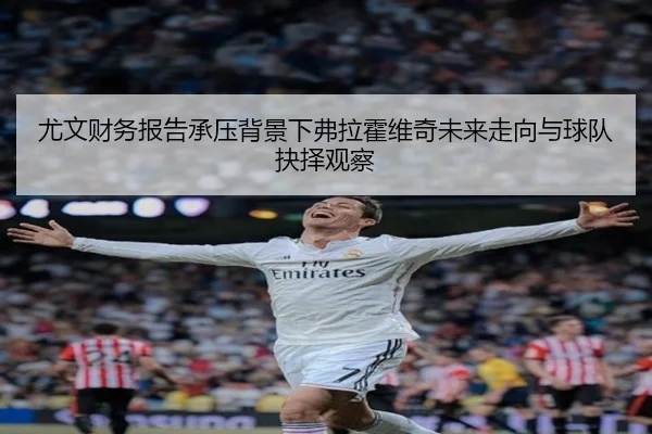 尤文财务报告承压背景下弗拉霍维奇未来走向与球队抉择观察