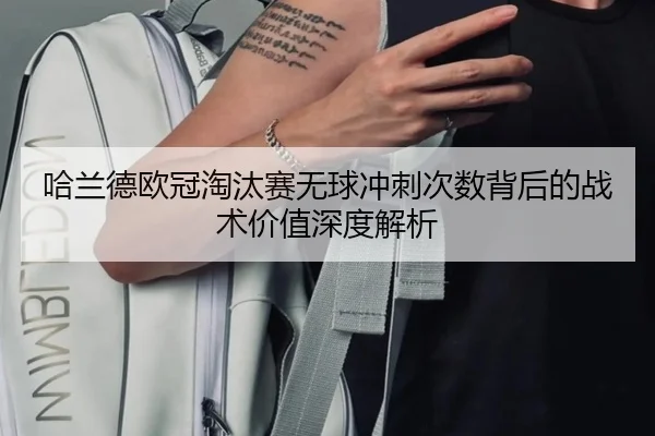 哈兰德欧冠淘汰赛无球冲刺次数背后的战术价值深度解析