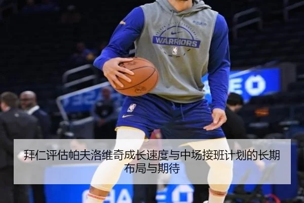 拜仁评估帕夫洛维奇成长速度与中场接班计划的长期布局与期待