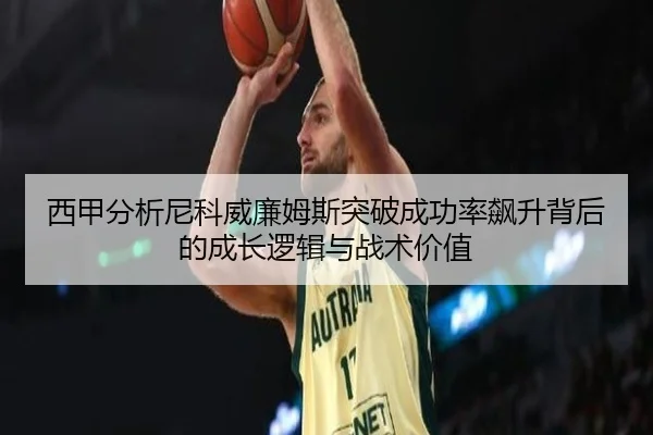 西甲分析尼科威廉姆斯突破成功率飙升背后的成长逻辑与战术价值