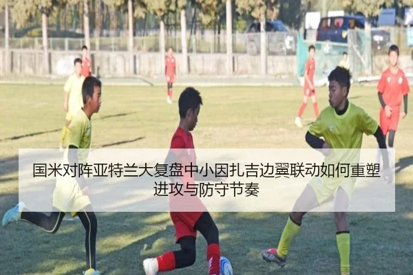 国米对阵亚特兰大复盘中小因扎吉边翼联动如何重塑进攻与防守节奏