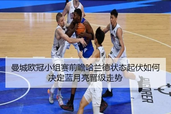 曼城欧冠小组赛前瞻哈兰德状态起伏如何决定蓝月亮晋级走势